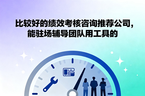 比較好的績(jī)效考核咨詢推薦公司，能駐場(chǎng)輔導(dǎo)團(tuán)隊(duì)用工具的