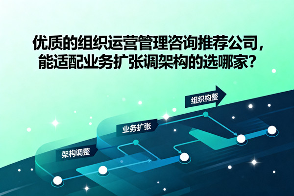 優(yōu)質(zhì)的組織運營管理咨詢推薦公司，能適配業(yè)務(wù)擴張調(diào)架構(gòu)的選哪家？