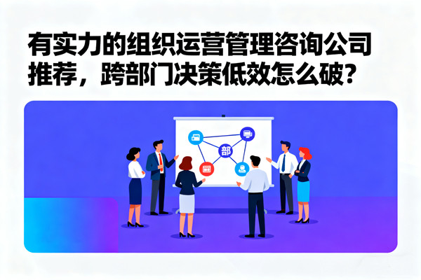 有實(shí)力的組織運(yùn)營管理咨詢公司推薦，跨部門決策低效怎么破？