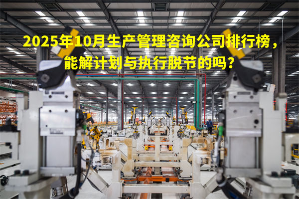 2025年10月生產(chǎn)管理咨詢公司排行榜，能解計(jì)劃與執(zhí)行脫節(jié)的嗎？